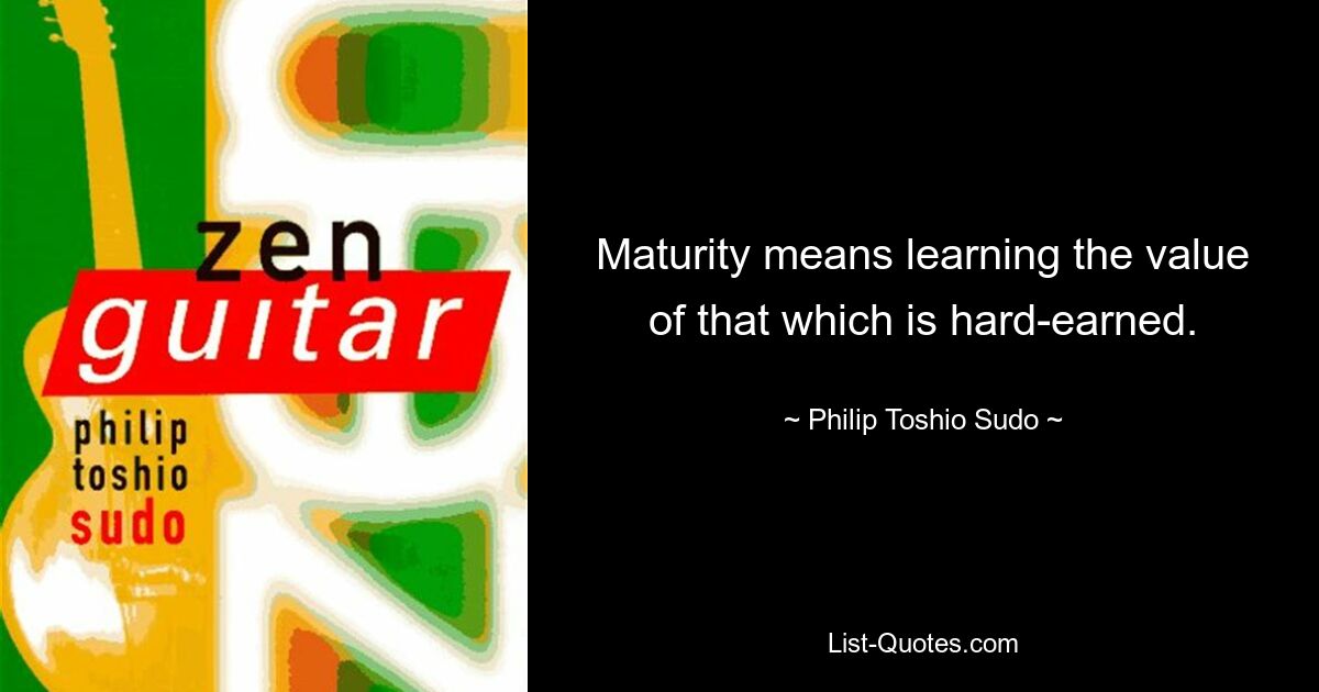 Maturity means learning the value of that which is hard-earned. — © Philip Toshio Sudo