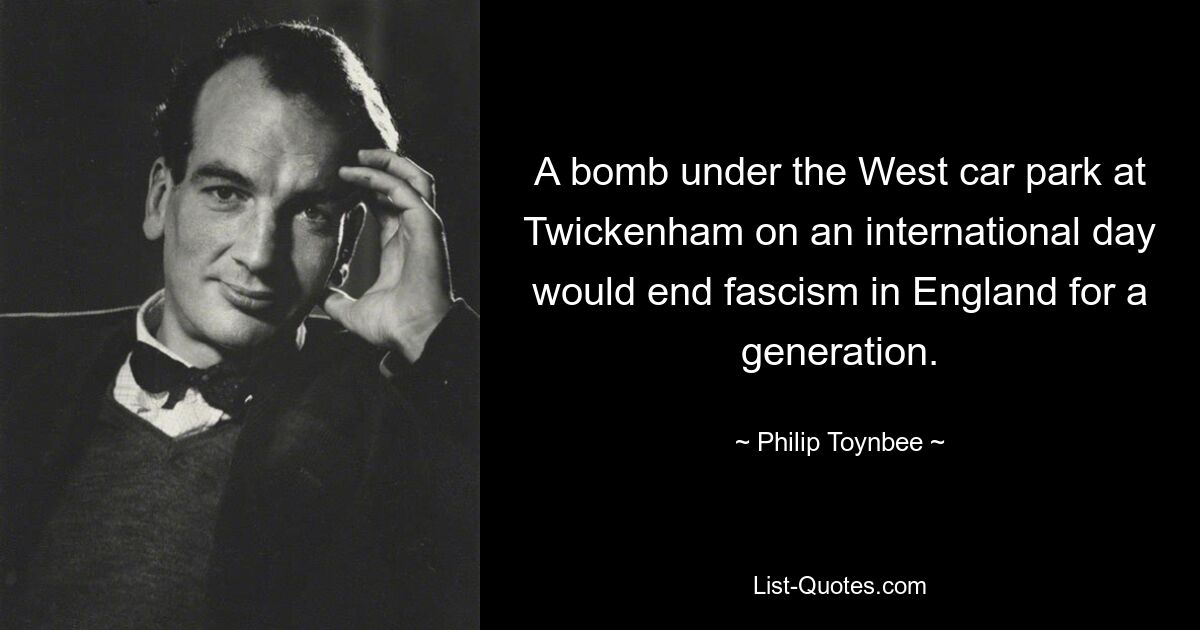 A bomb under the West car park at Twickenham on an international day would end fascism in England for a generation. — © Philip Toynbee