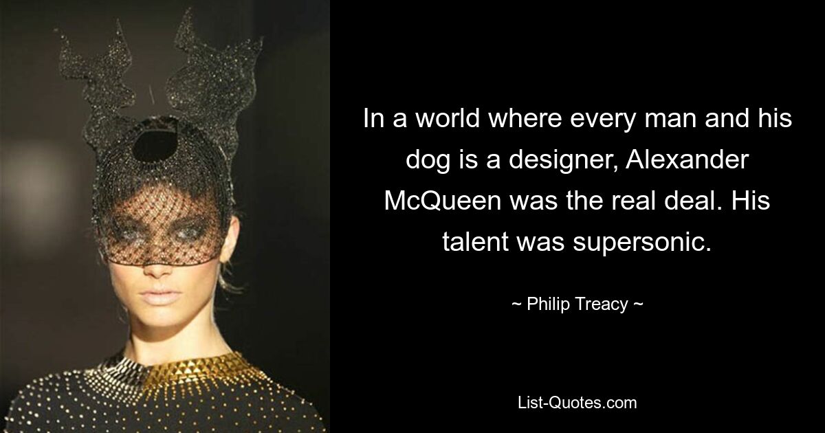 In a world where every man and his dog is a designer, Alexander McQueen was the real deal. His talent was supersonic. — © Philip Treacy