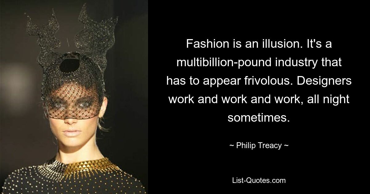 Fashion is an illusion. It's a multibillion-pound industry that has to appear frivolous. Designers work and work and work, all night sometimes. — © Philip Treacy