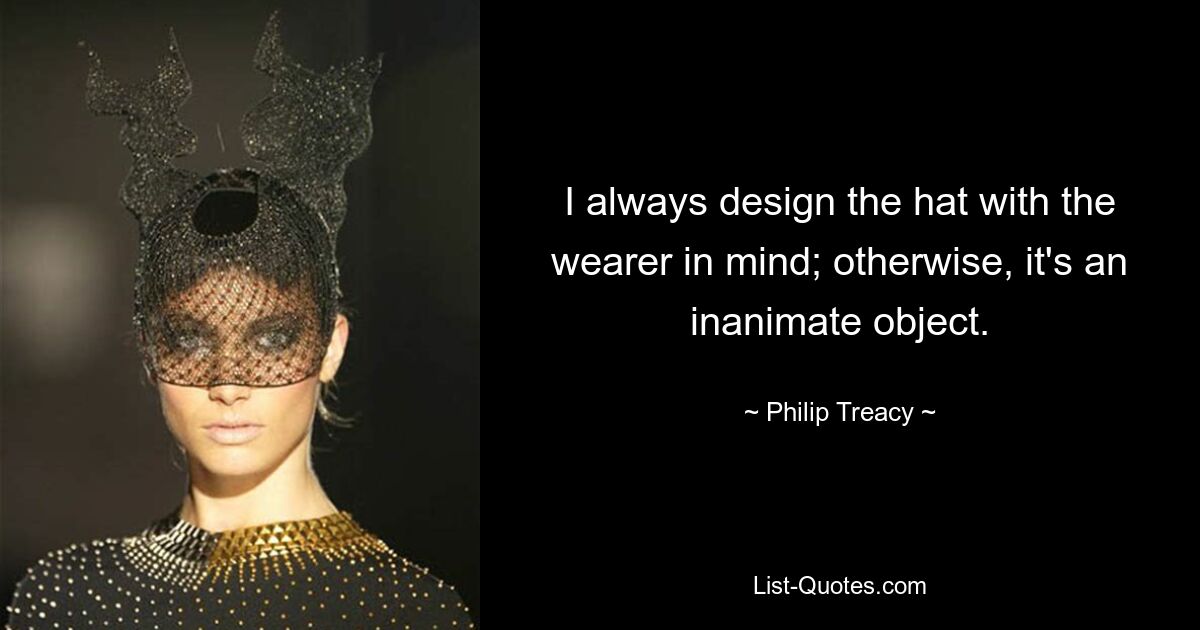 I always design the hat with the wearer in mind; otherwise, it's an inanimate object. — © Philip Treacy