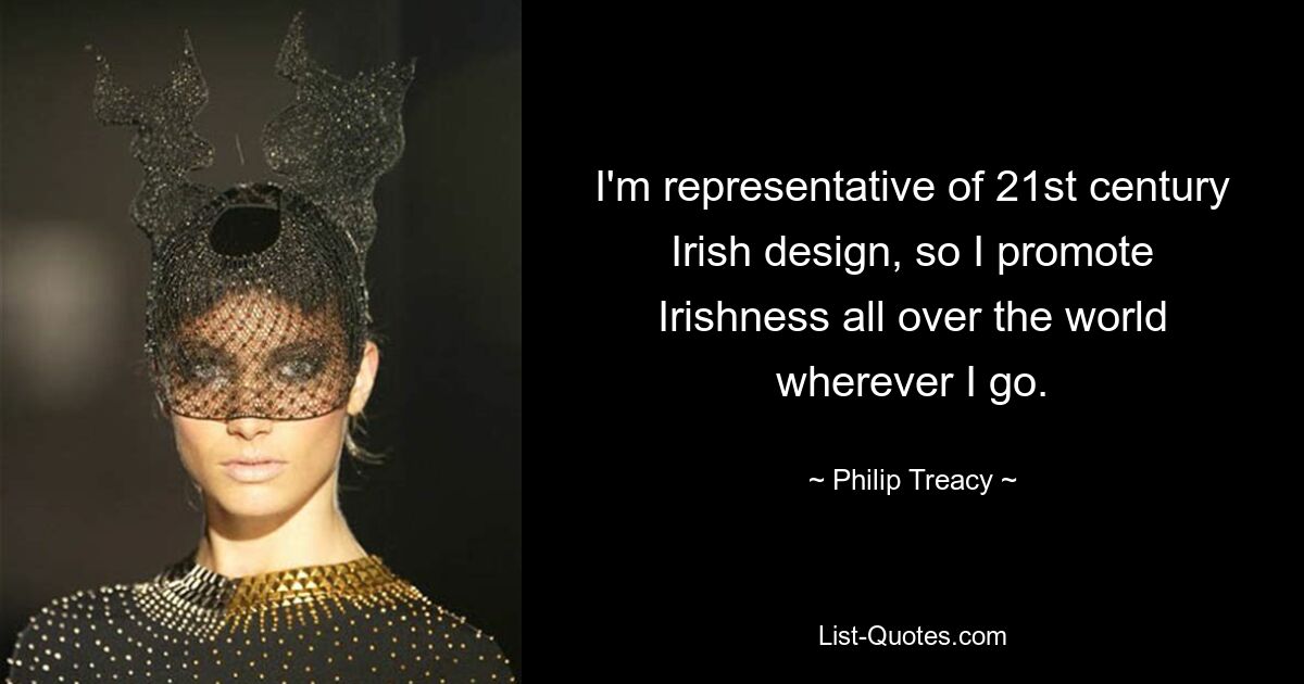 I'm representative of 21st century Irish design, so I promote Irishness all over the world wherever I go. — © Philip Treacy