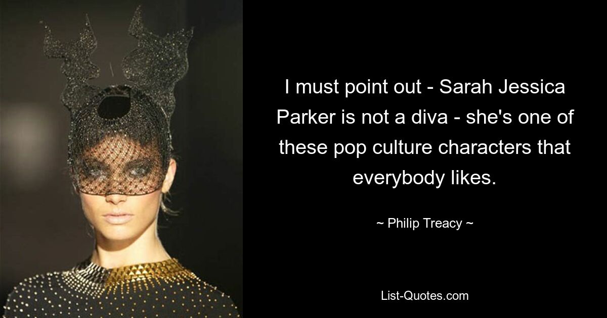 I must point out - Sarah Jessica Parker is not a diva - she's one of these pop culture characters that everybody likes. — © Philip Treacy