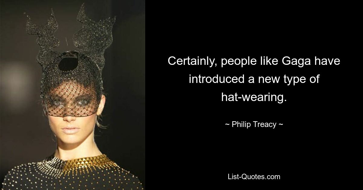 Certainly, people like Gaga have introduced a new type of hat-wearing. — © Philip Treacy