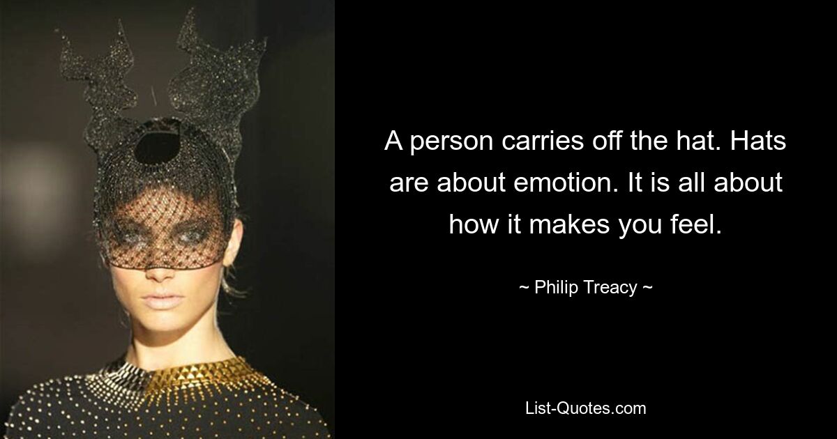 A person carries off the hat. Hats are about emotion. It is all about how it makes you feel. — © Philip Treacy