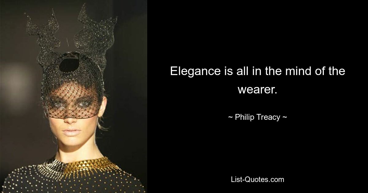 Elegance is all in the mind of the wearer. — © Philip Treacy