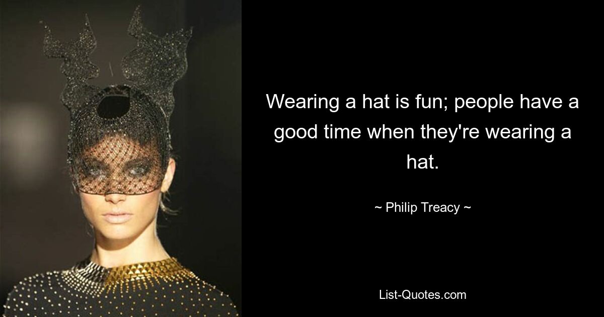 Wearing a hat is fun; people have a good time when they're wearing a hat. — © Philip Treacy