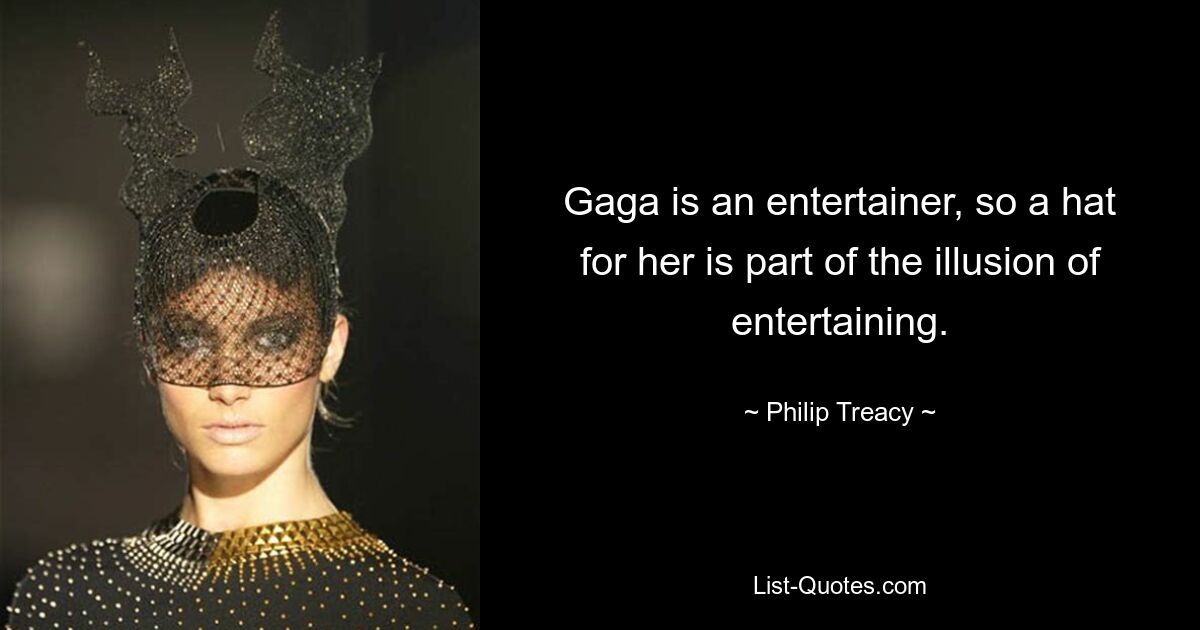 Gaga is an entertainer, so a hat for her is part of the illusion of entertaining. — © Philip Treacy