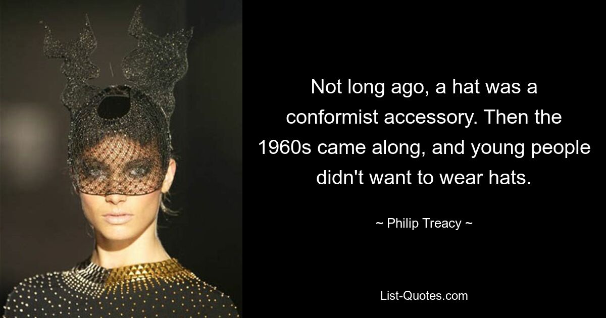 Not long ago, a hat was a conformist accessory. Then the 1960s came along, and young people didn't want to wear hats. — © Philip Treacy