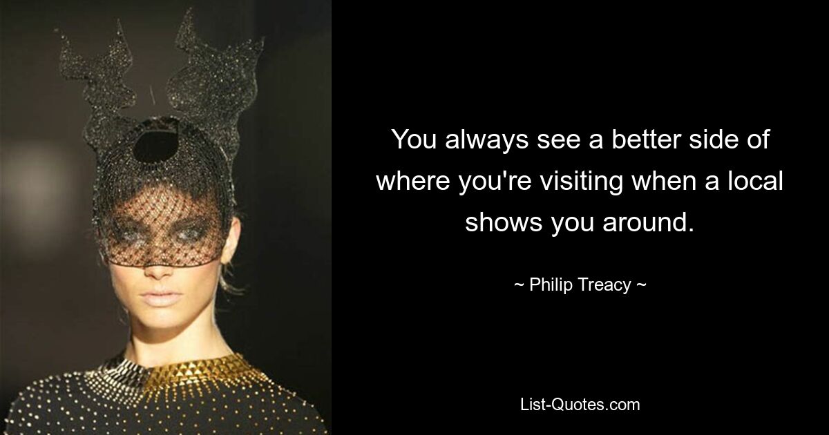 You always see a better side of where you're visiting when a local shows you around. — © Philip Treacy