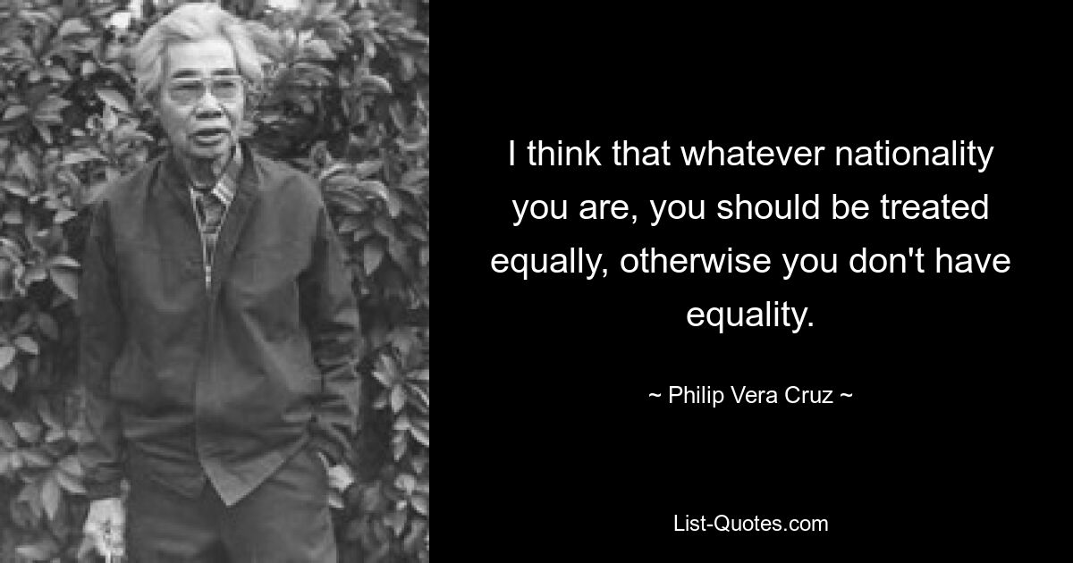 I think that whatever nationality you are, you should be treated equally, otherwise you don't have equality. — © Philip Vera Cruz