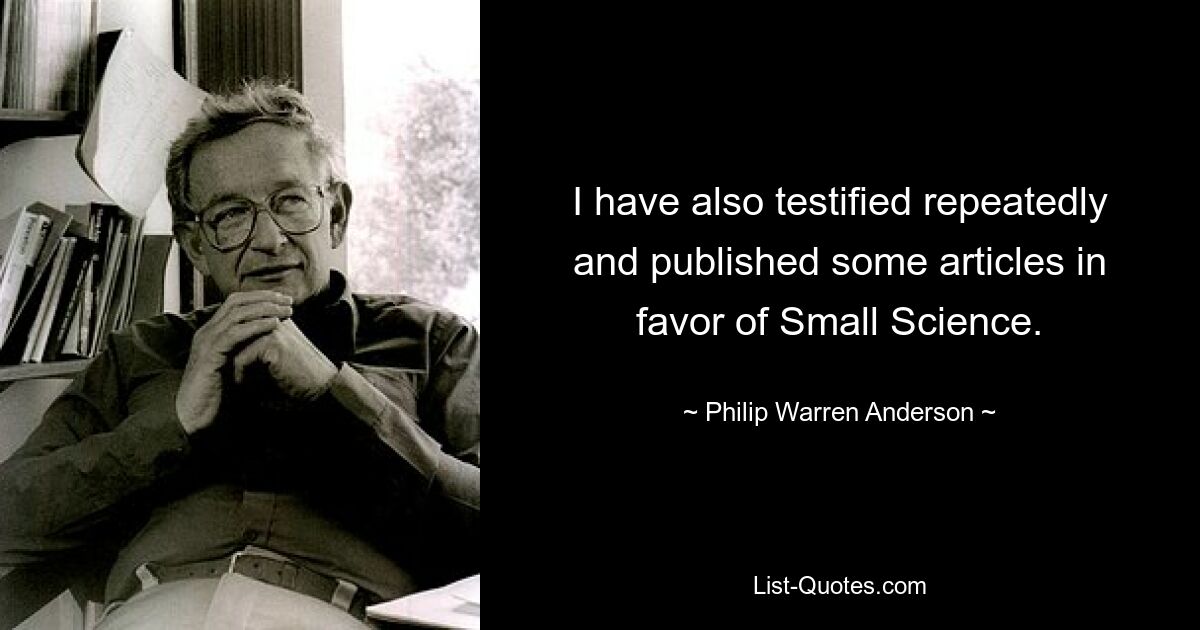 I have also testified repeatedly and published some articles in favor of Small Science. — © Philip Warren Anderson