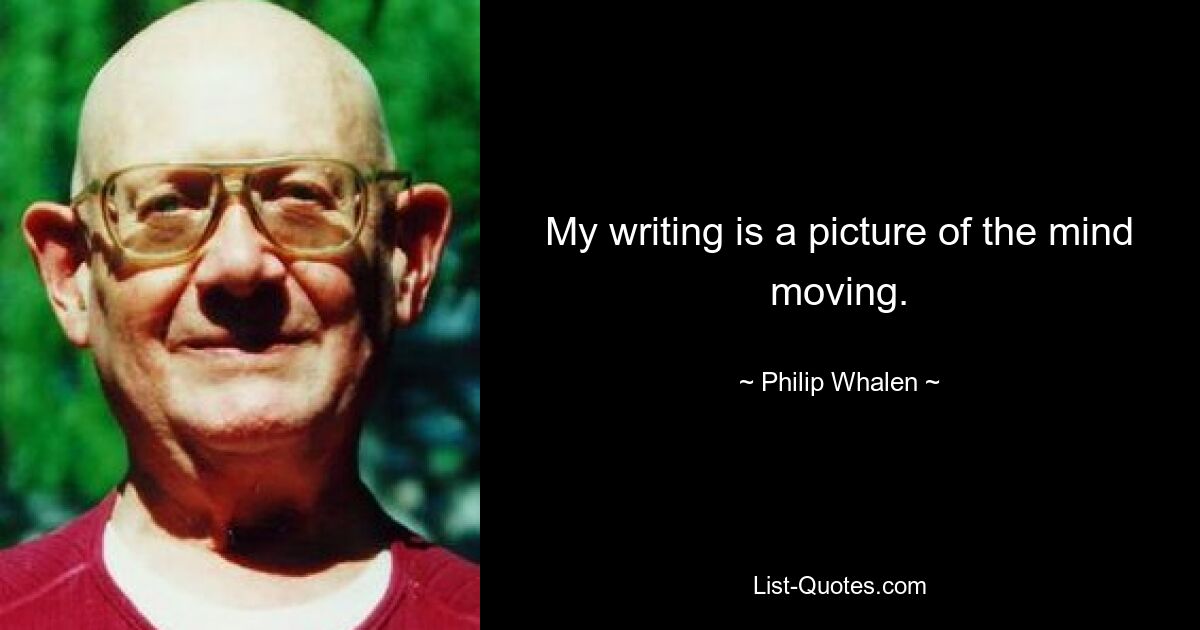 My writing is a picture of the mind moving. — © Philip Whalen