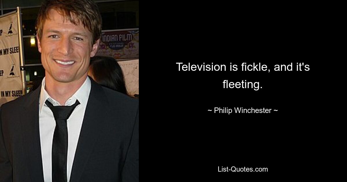 Television is fickle, and it's fleeting. — © Philip Winchester