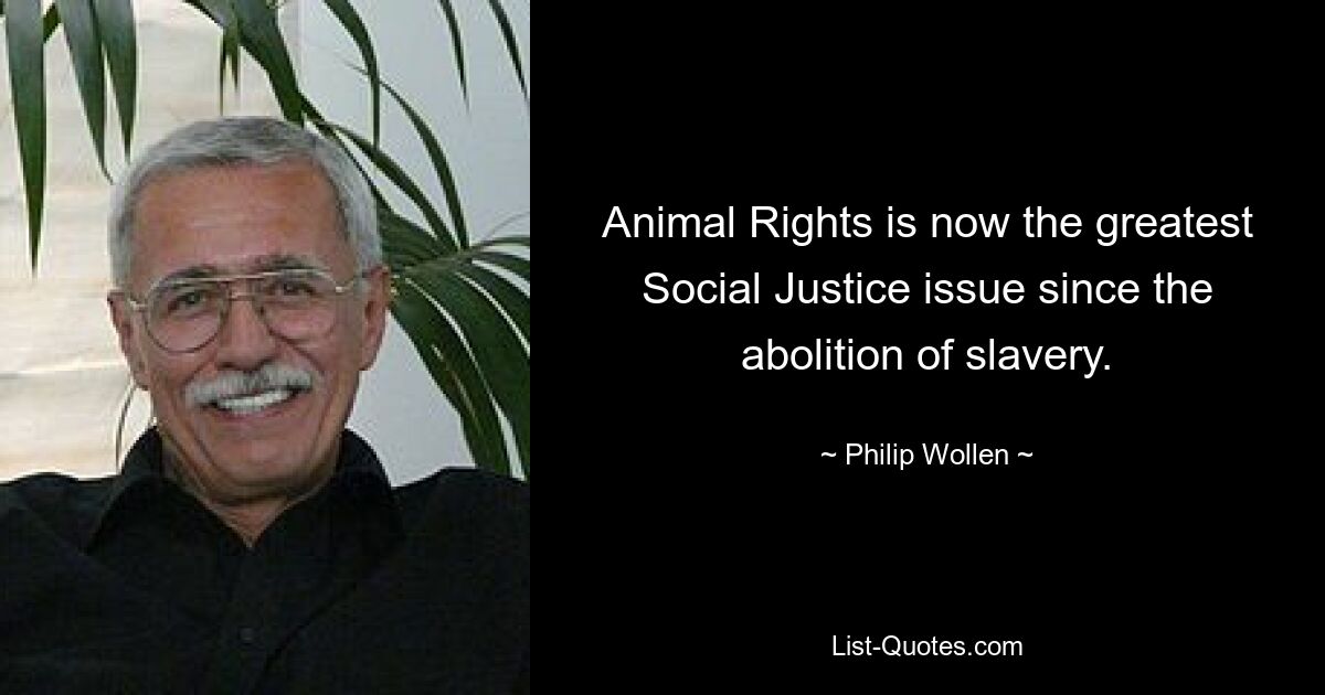 Animal Rights is now the greatest Social Justice issue since the abolition of slavery. — © Philip Wollen