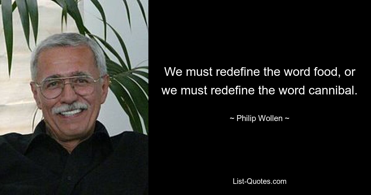 We must redefine the word food, or we must redefine the word cannibal. — © Philip Wollen