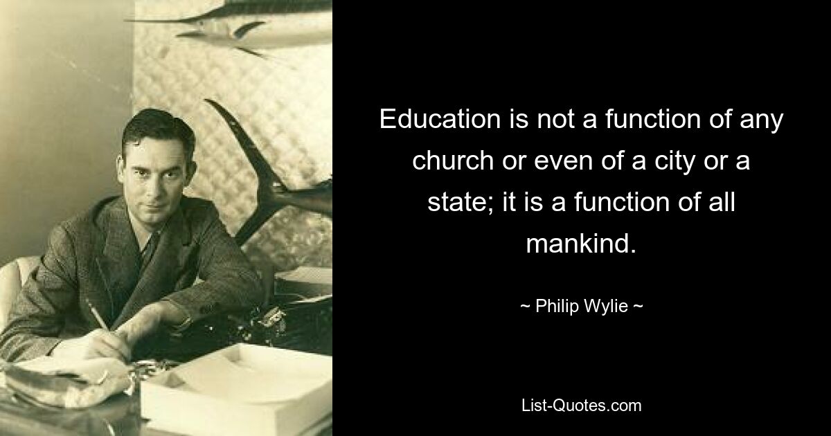 Education is not a function of any church or even of a city or a state; it is a function of all mankind. — © Philip Wylie