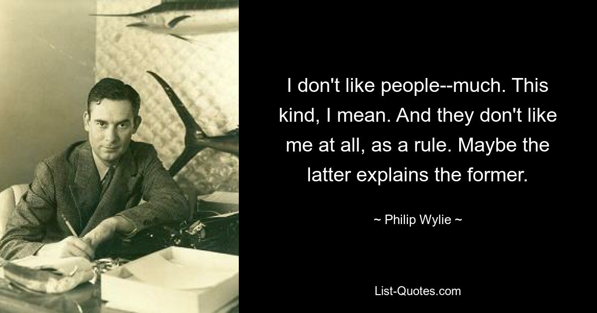 I don't like people--much. This kind, I mean. And they don't like me at all, as a rule. Maybe the latter explains the former. — © Philip Wylie