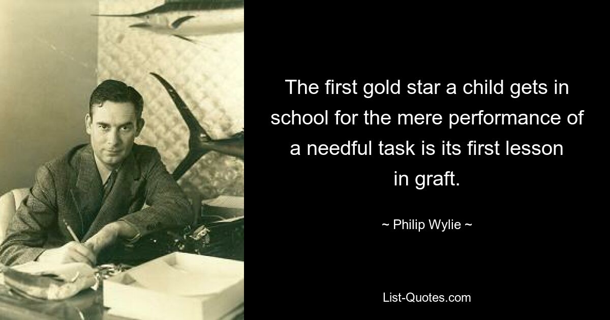 The first gold star a child gets in school for the mere performance of a needful task is its first lesson in graft. — © Philip Wylie