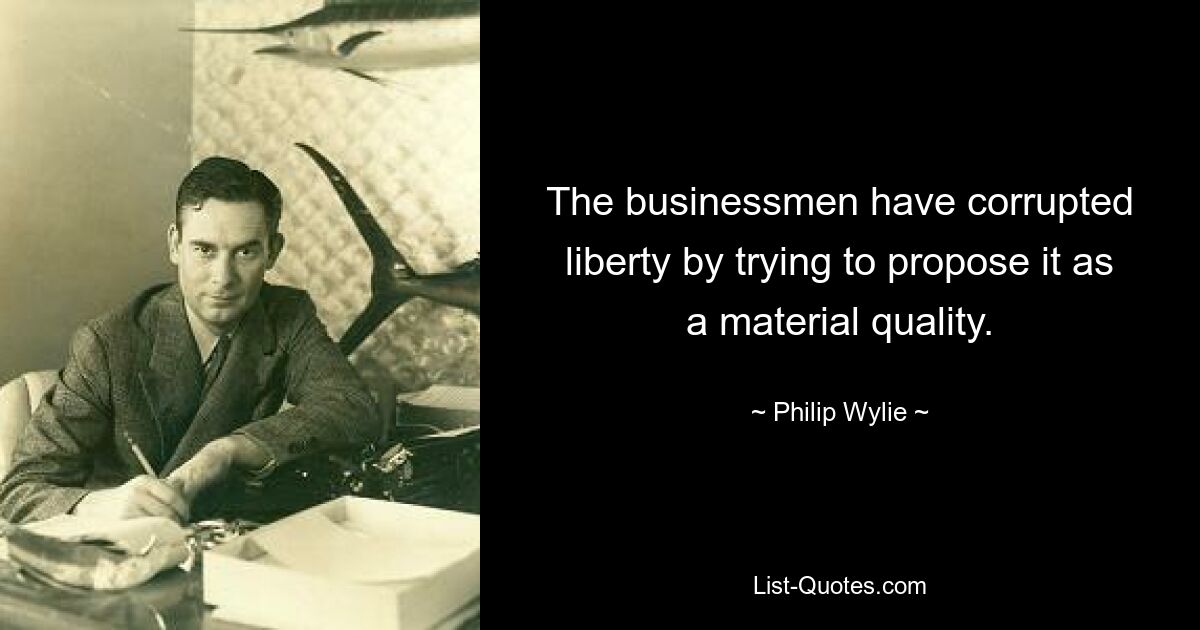 The businessmen have corrupted liberty by trying to propose it as a material quality. — © Philip Wylie