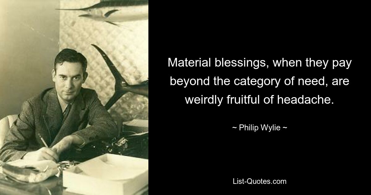 Material blessings, when they pay beyond the category of need, are weirdly fruitful of headache. — © Philip Wylie