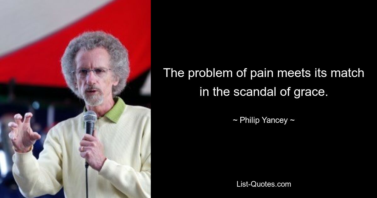 The problem of pain meets its match in the scandal of grace. — © Philip Yancey