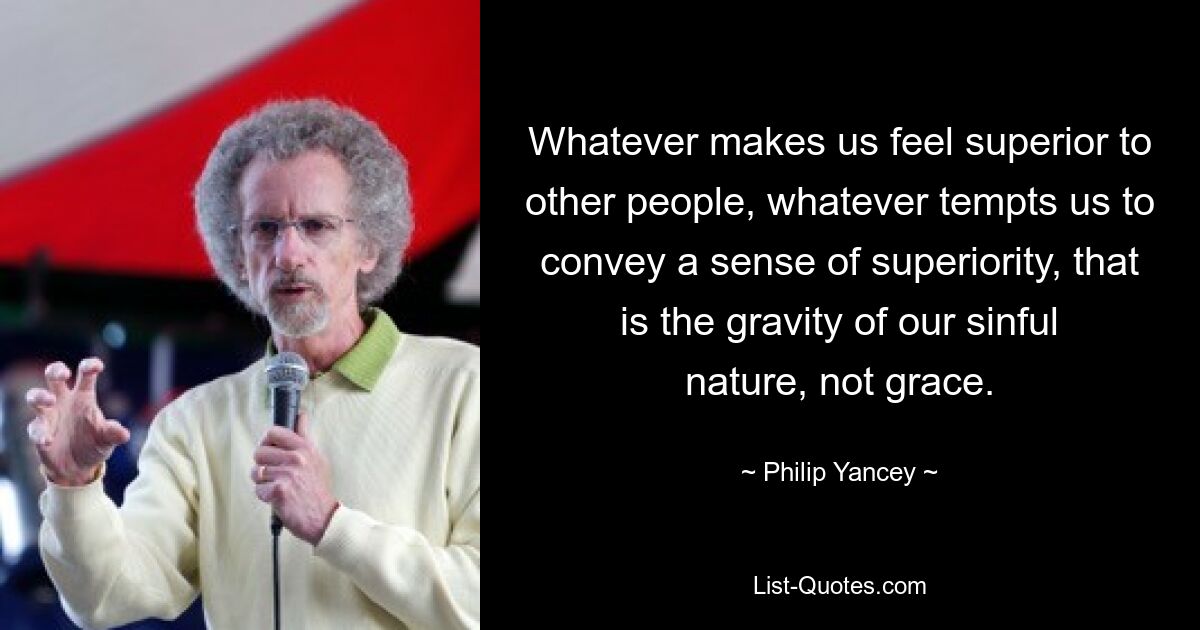 Whatever makes us feel superior to other people, whatever tempts us to convey a sense of superiority, that is the gravity of our sinful nature, not grace. — © Philip Yancey