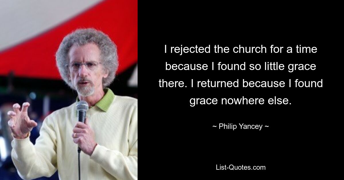 I rejected the church for a time because I found so little grace there. I returned because I found grace nowhere else. — © Philip Yancey