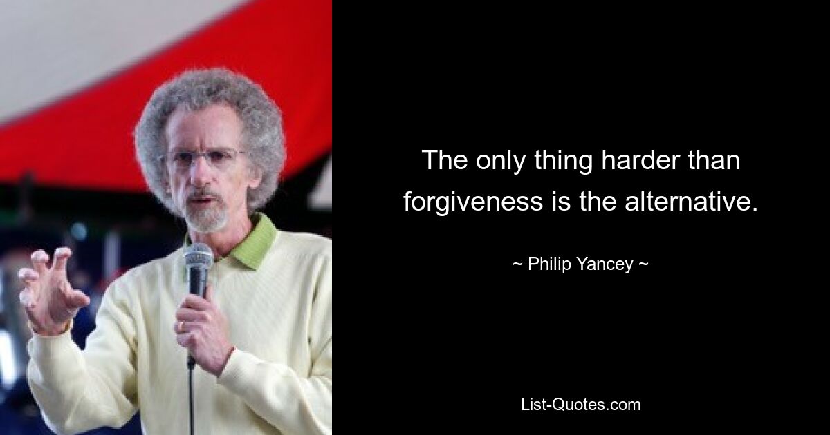 The only thing harder than forgiveness is the alternative. — © Philip Yancey