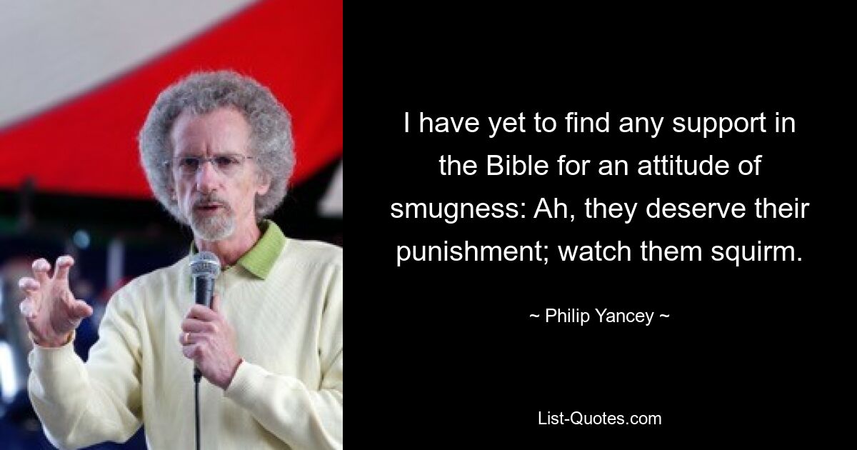 I have yet to find any support in the Bible for an attitude of smugness: Ah, they deserve their punishment; watch them squirm. — © Philip Yancey