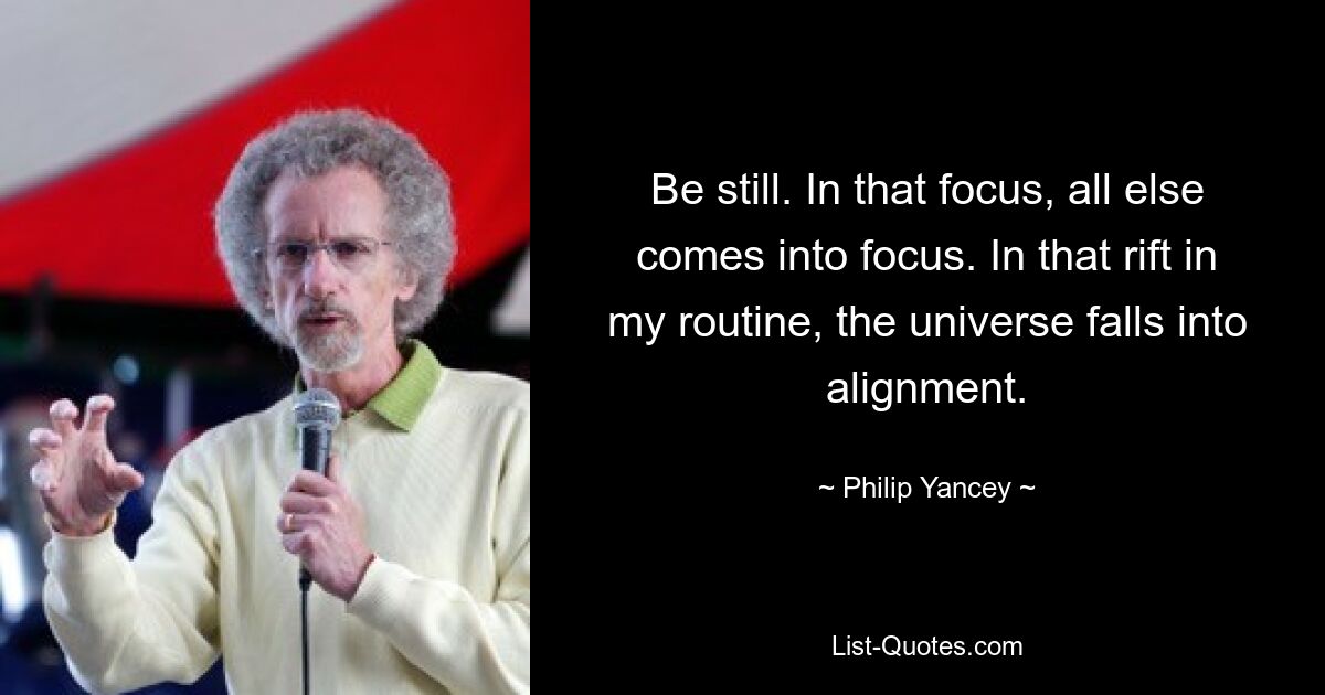 Be still. In that focus, all else comes into focus. In that rift in my routine, the universe falls into alignment. — © Philip Yancey