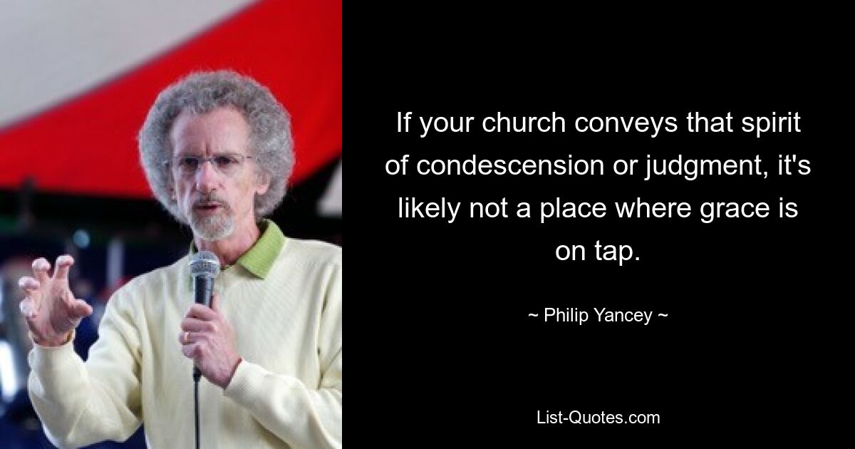 If your church conveys that spirit of condescension or judgment, it's likely not a place where grace is on tap. — © Philip Yancey