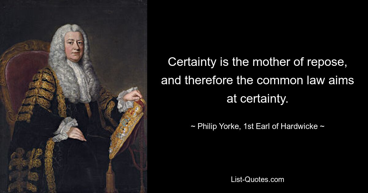 Certainty is the mother of repose, and therefore the common law aims at certainty. — © Philip Yorke, 1st Earl of Hardwicke