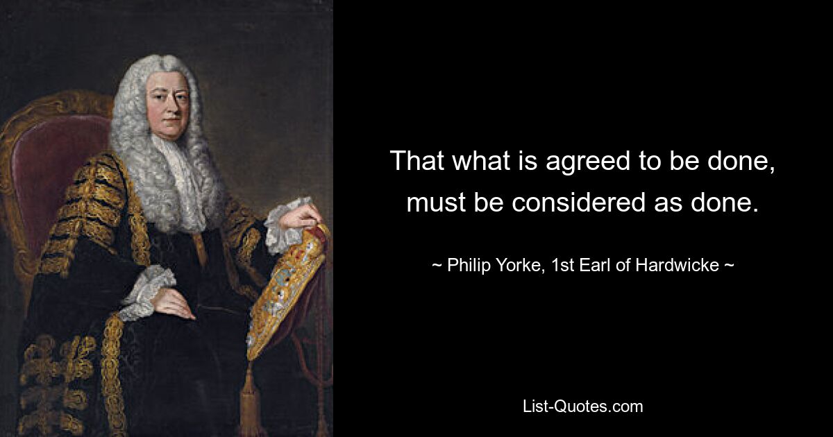 That what is agreed to be done, must be considered as done. — © Philip Yorke, 1st Earl of Hardwicke