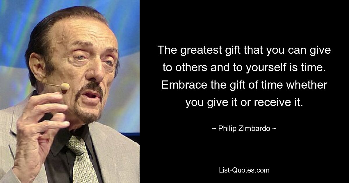 The greatest gift that you can give to others and to yourself is time. Embrace the gift of time whether you give it or receive it. — © Philip Zimbardo