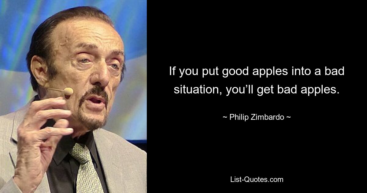 If you put good apples into a bad situation, you’ll get bad apples. — © Philip Zimbardo