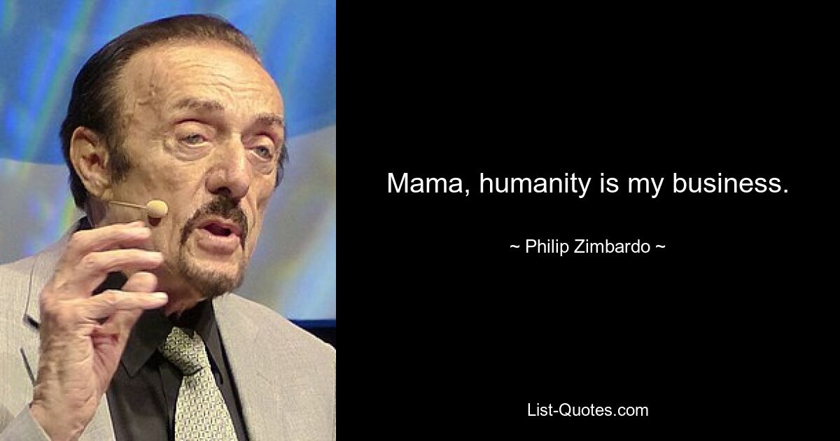 Mama, humanity is my business. — © Philip Zimbardo