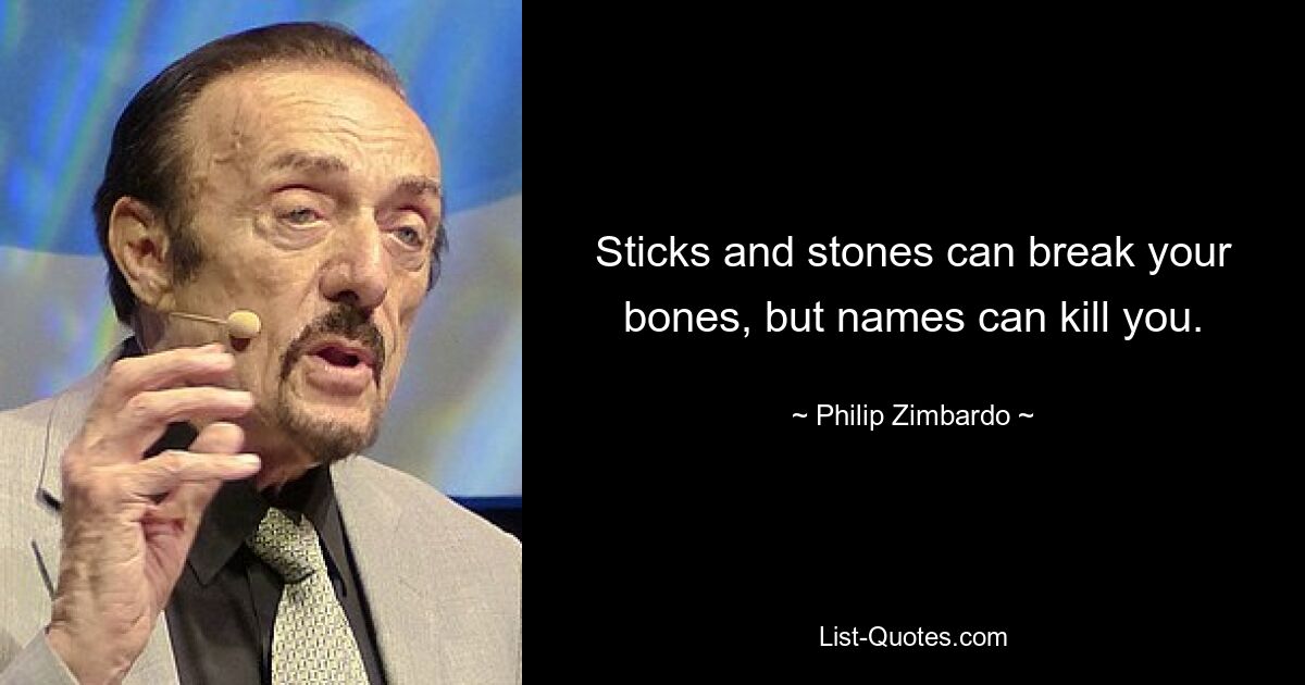 Sticks and stones can break your bones, but names can kill you. — © Philip Zimbardo