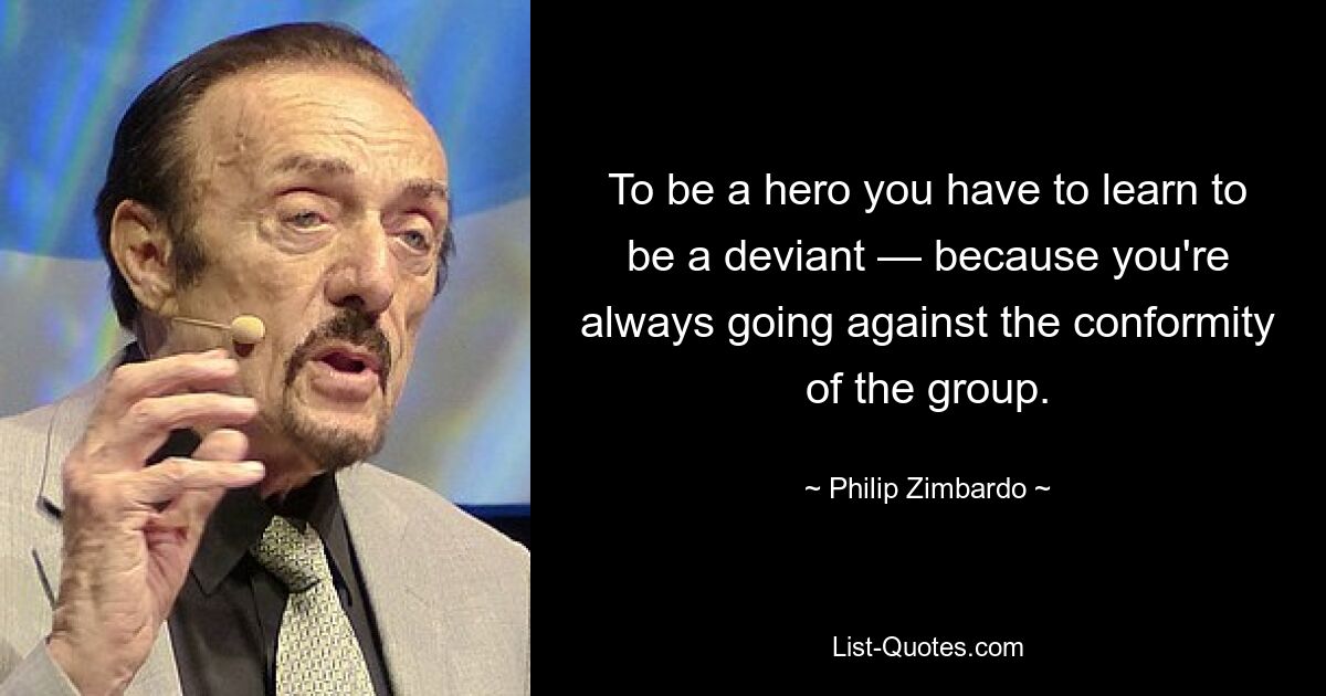 To be a hero you have to learn to be a deviant — because you're always going against the conformity of the group. — © Philip Zimbardo