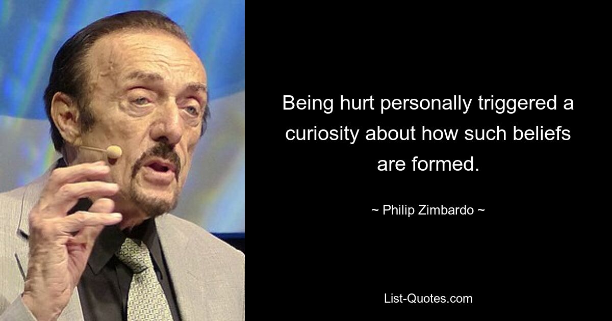 Being hurt personally triggered a curiosity about how such beliefs are formed. — © Philip Zimbardo