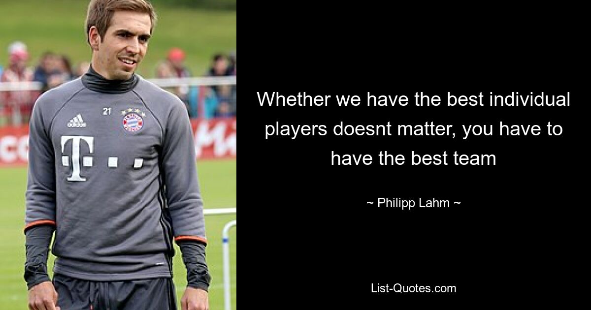 Whether we have the best individual players doesnt matter, you have to have the best team — © Philipp Lahm