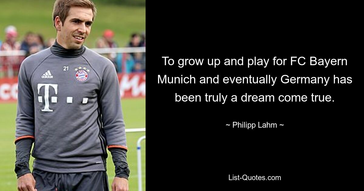 To grow up and play for FC Bayern Munich and eventually Germany has been truly a dream come true. — © Philipp Lahm