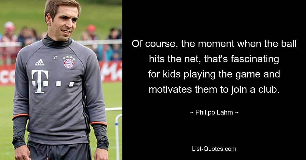 Of course, the moment when the ball hits the net, that's fascinating for kids playing the game and motivates them to join a club. — © Philipp Lahm