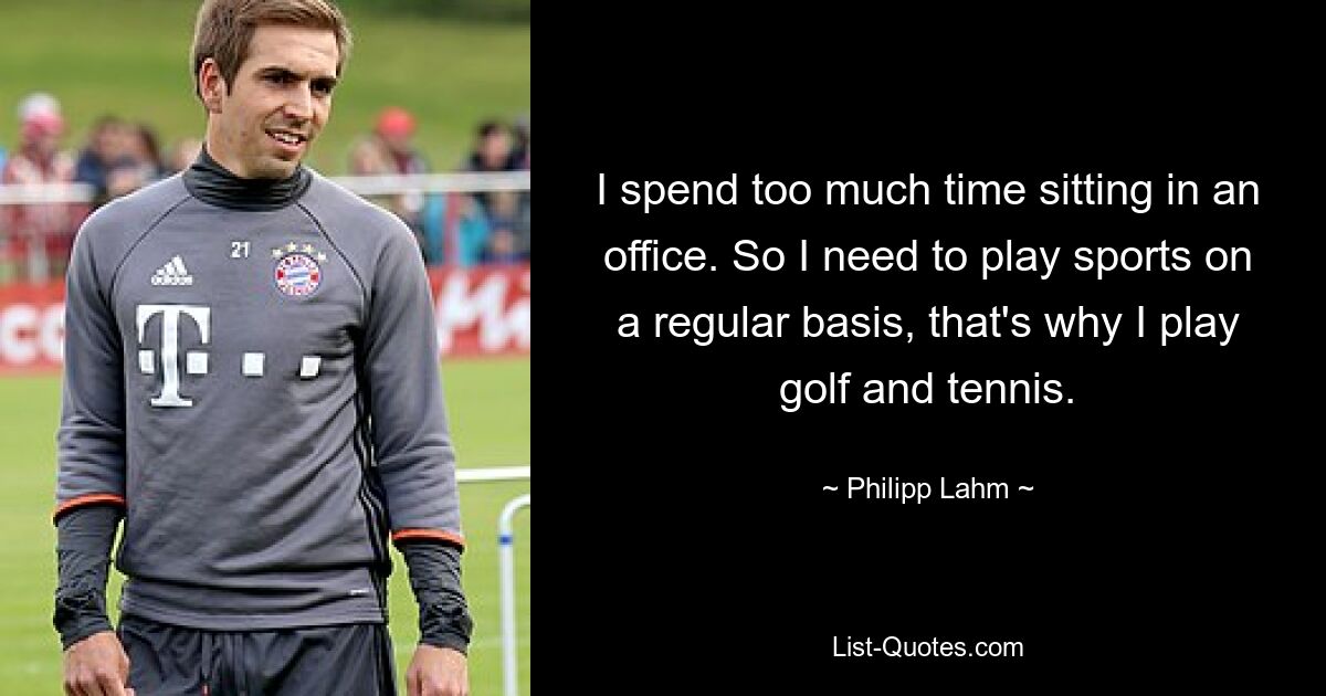 I spend too much time sitting in an office. So I need to play sports on a regular basis, that's why I play golf and tennis. — © Philipp Lahm