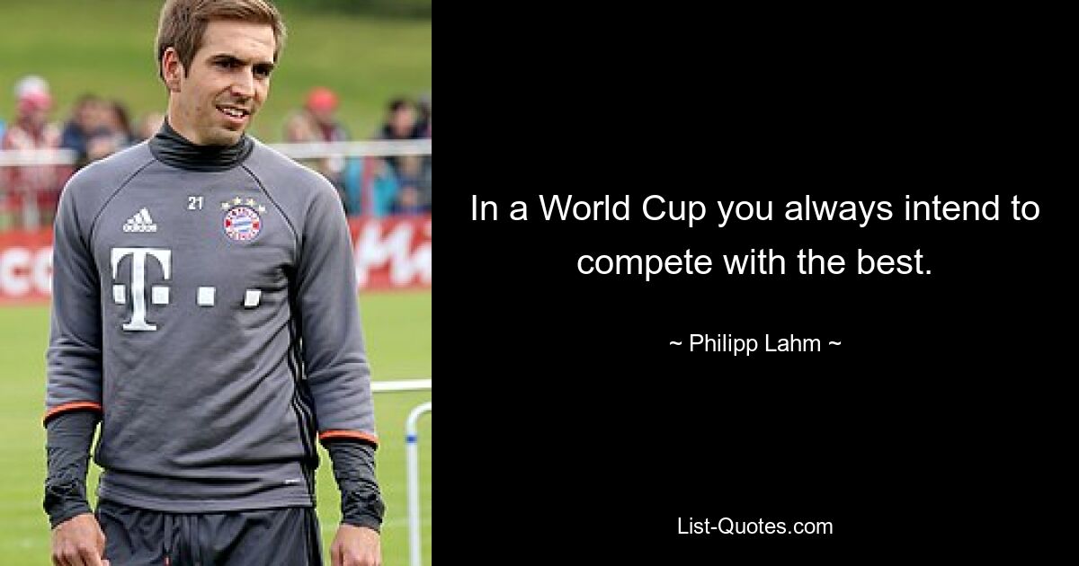 In a World Cup you always intend to compete with the best. — © Philipp Lahm