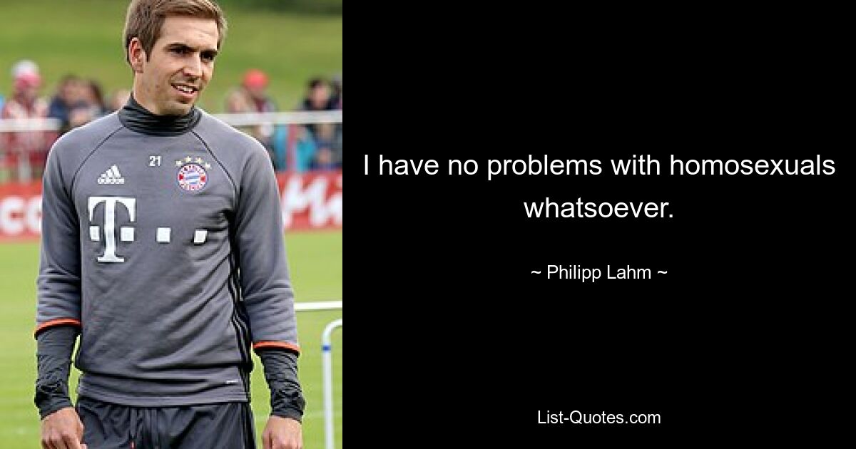 I have no problems with homosexuals whatsoever. — © Philipp Lahm