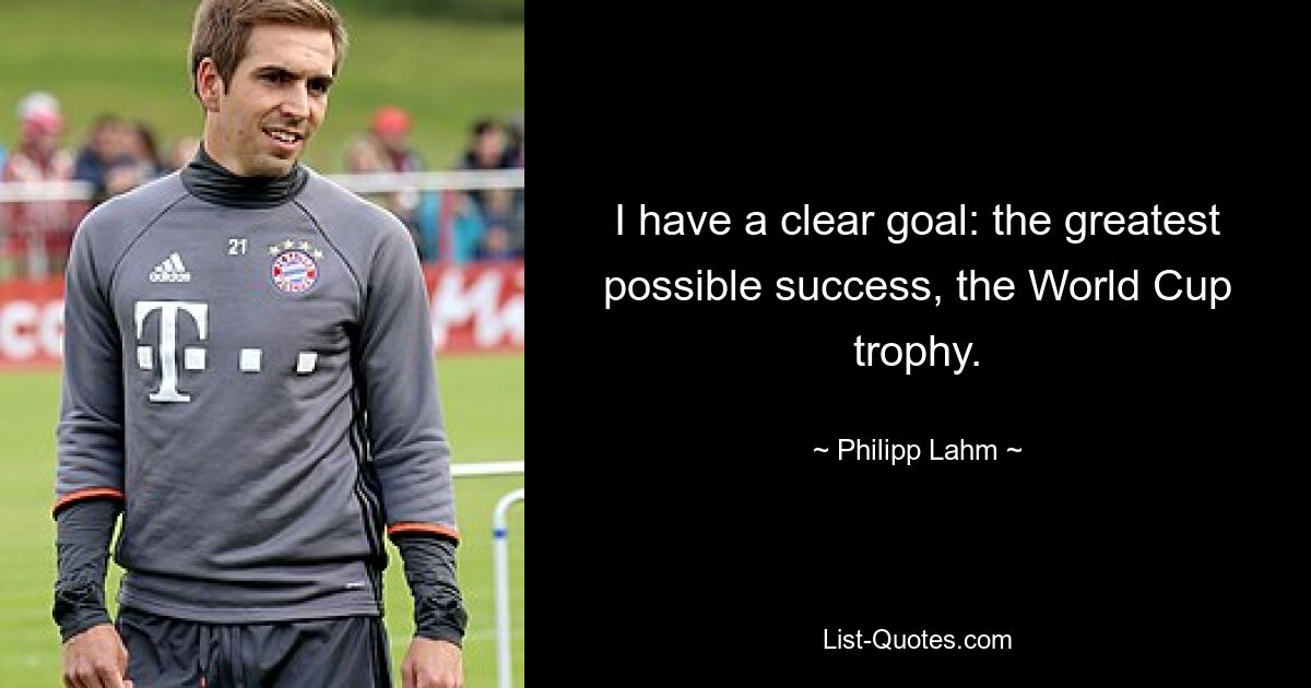 I have a clear goal: the greatest possible success, the World Cup trophy. — © Philipp Lahm