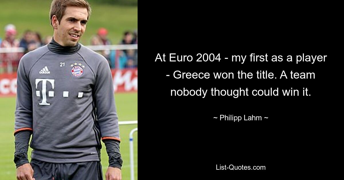 At Euro 2004 - my first as a player - Greece won the title. A team nobody thought could win it. — © Philipp Lahm