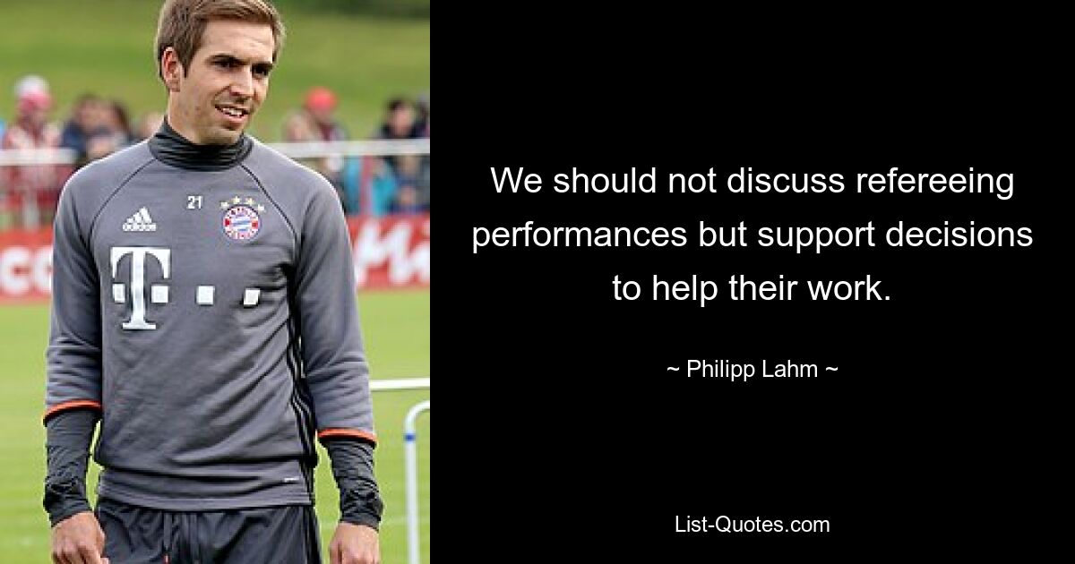 We should not discuss refereeing performances but support decisions to help their work. — © Philipp Lahm