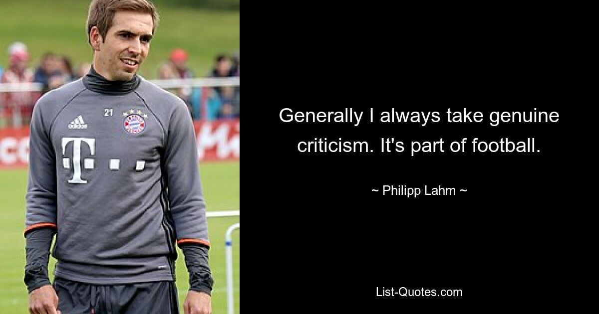 Generally I always take genuine criticism. It's part of football. — © Philipp Lahm